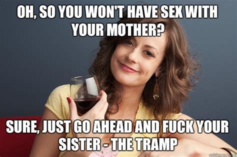 oh so you won t have sex with your mother sure just go ahead and fuck your sister the tramp