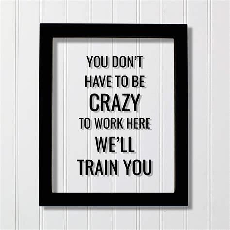 You Don T Have To Be Crazy To Work Here We Ll Train You Funny Floating Quote Workplace