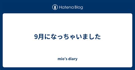 9月になっちゃいました Mio′s Diary