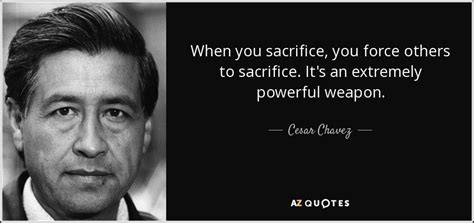 Cesar chavez was conceived on march 31st in the we have dug up these cesar chavez quotes from the depths of the internet and brought together. Cesar Chavez quote: When you sacrifice, you force others ...