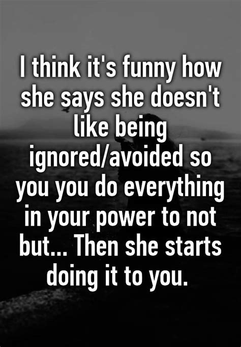 I Think It S Funny How She Says She Doesn T Like Being Ignored Avoided So You You Do Everything