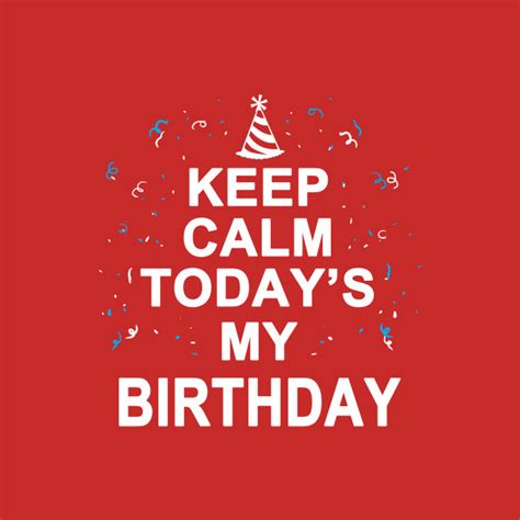 Keep Calm Todays My Birthday Birthday T Shirt Teepublic
