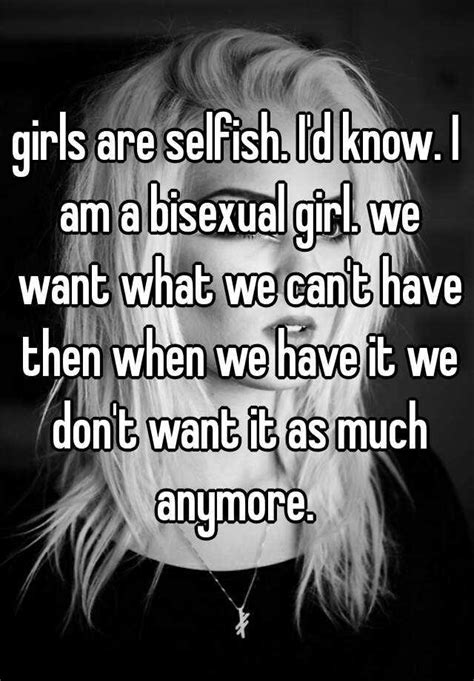 Girls Are Selfish Id Know I Am A Bisexual Girl We Want What We Can