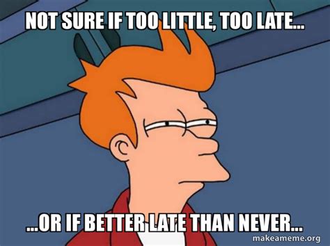 Not Sure If Too Little Too Late Or If Better Late Than Never Futurama Fry Meme Generator