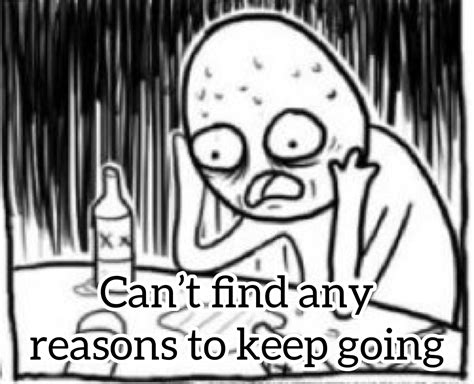 What are your reasons to keep living? : r/depression_memes