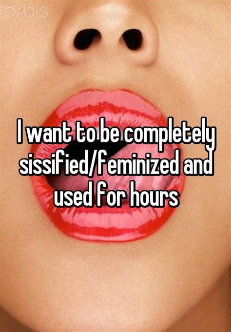 i want to be completely sissified feminized and used for hours