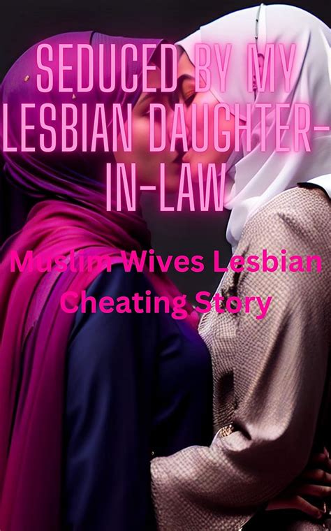 Seduced By My Lesbian Daughter In Law Muslim Wives Lesbian Cheating Story Cheating Wives Gone