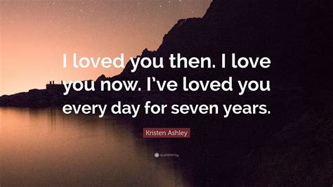 kristen ashley quote “i loved you then i love you now i ve loved you every day for seven years ”
