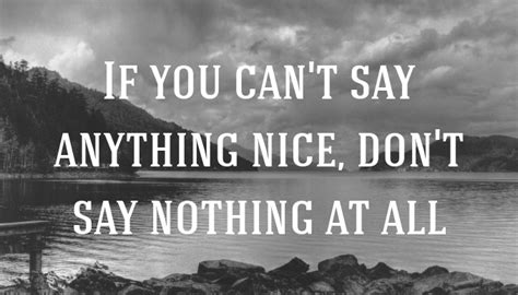 By being a nicer person, you make this world a nicer place to live in. Quote: If you can't say anything nice, don't say nothing ...