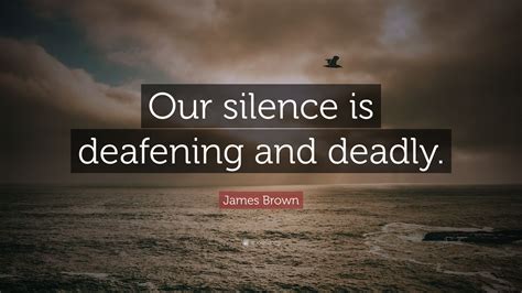 I've always been a stickler for the importance of tactics and timing when it comes to scotland's own campaign for independence. James Brown Quote: "Our silence is deafening and deadly." (7 wallpapers) - Quotefancy