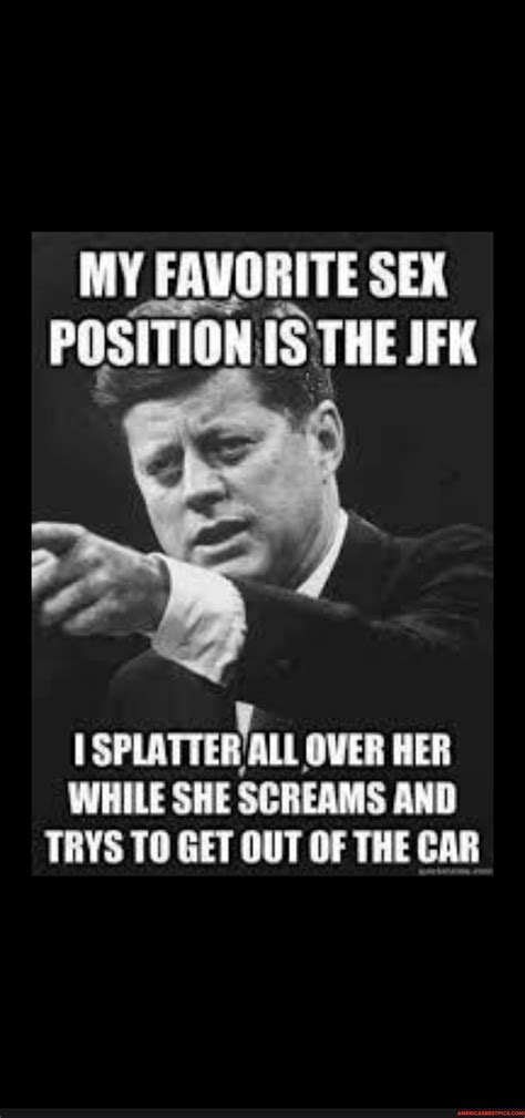 My Favorite Sex Position Is The Jfk Splatter All Over Her While She Screams And Trys Get Out Of