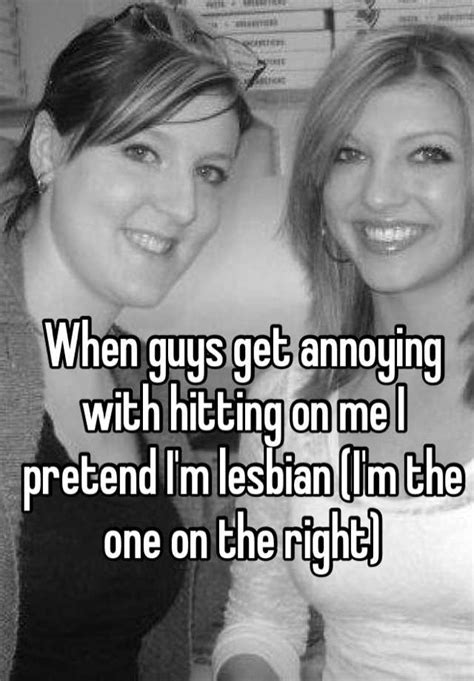 when guys get annoying with hitting on me i pretend i m lesbian i m the one on the right