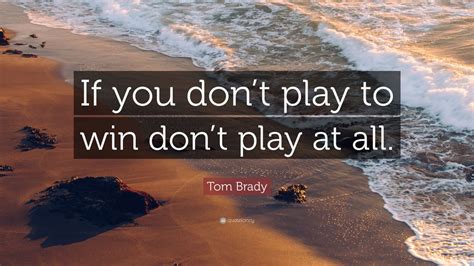 Tom Brady Quote If You Dont Play To Win Dont Play At All 9