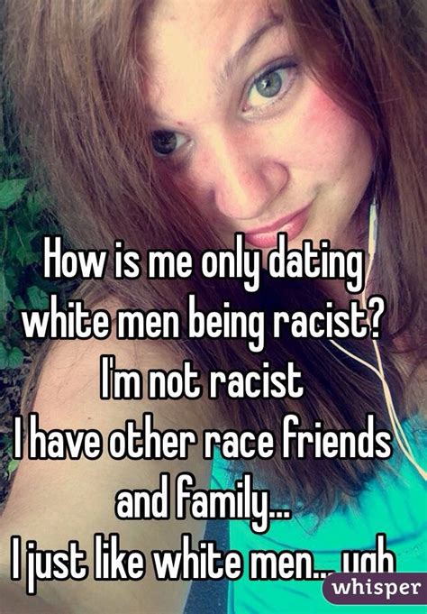 How Is Me Only Dating White Men Being Racist I M Not Racist I Have Other Race Friends And