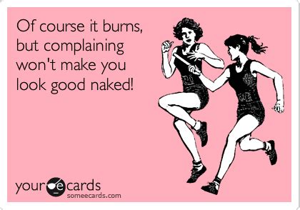 Of Course It Burns But Complaining Won T Make You Look Good Naked