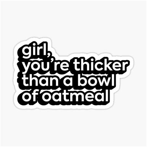 Girl Youre Thicker Than A Bowl Of Oatmeal Sticker For Sale By