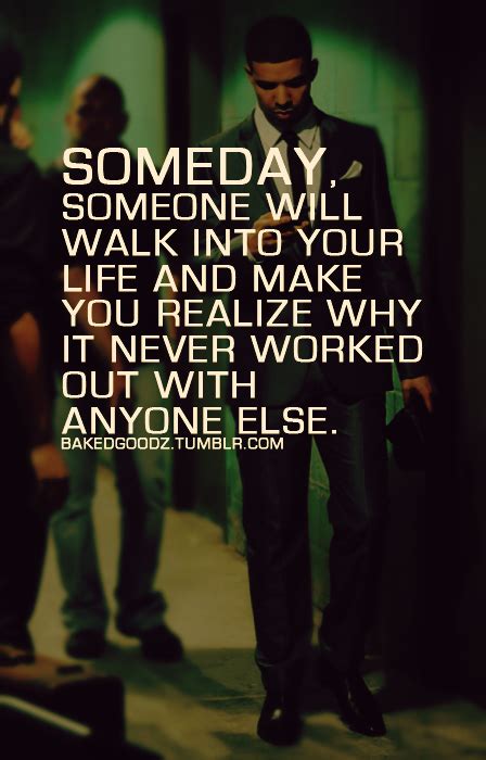 Someday Someone Will Walk Into Your Life And Make You Realize Why It