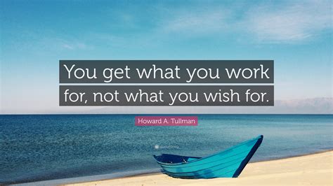 Howard A Tullman Quote “you Get What You Work For Not What You Wish