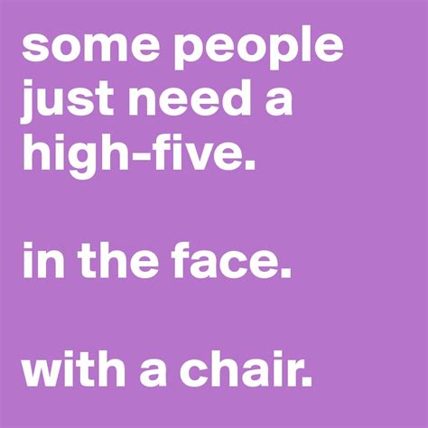 Some People Just Need A High Five In The Face With A Chair Post By Cieletta On Boldomatic