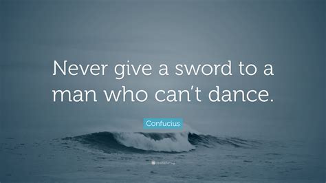 Confucius Quote Never Give A Sword To A Man Who Cant Dance