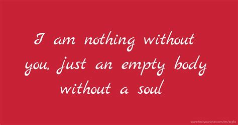 I Am Nothing Without You Just An Empty Body Without A Text