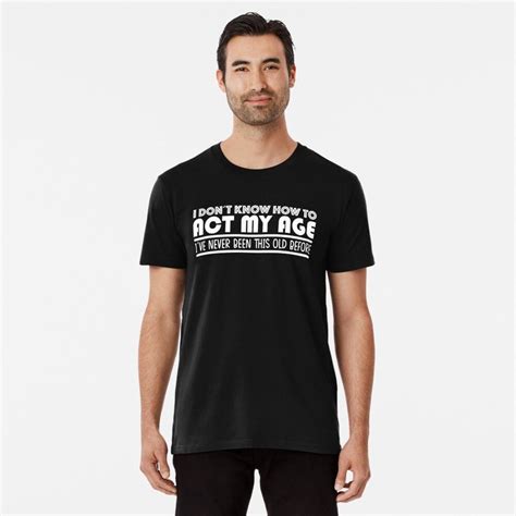 I Dont Know How To Act My Age Ive Never Been This Old Before Funny T Premium T Shirt By