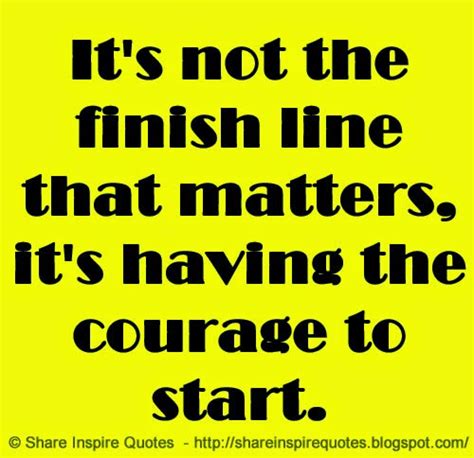 Its Not The Finish Line That Matters Its Having The Courage To Start