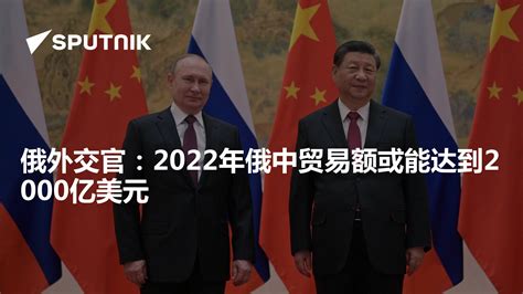 俄外交官：2022年俄中贸易额或能达到2000亿美元 2022年7月15日 俄罗斯卫星通讯社