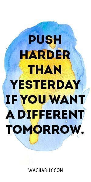 Push Harder Than Yesterday If You Want A Different Tomorrow Tomorrow