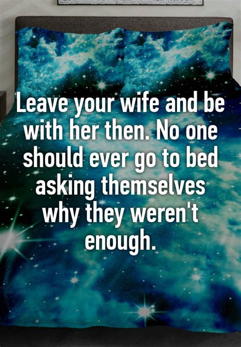 Leave Your Wife And Be With Her Then No One Should Ever Go To Bed Asking Themselves Why They