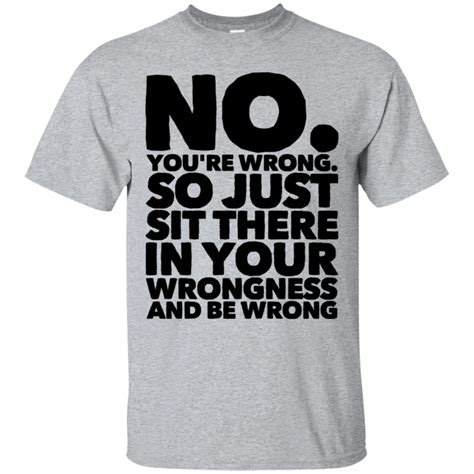 no you re wrong so just sit there in your wrongness and be wrong t shirt funny outfits t