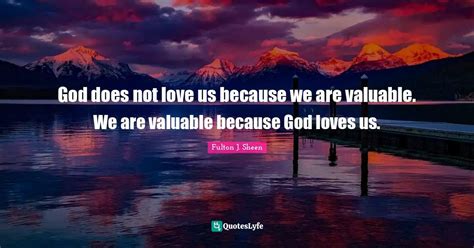 God Does Not Love Us Because We Are Valuable We Are Valuable Because