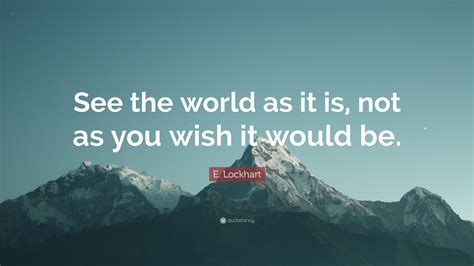 E Lockhart Quote See The World As It Is Not As You Wish It Would Be