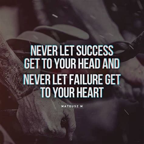 Never Let Success Get To Your Head And Never Let Failure Get To You