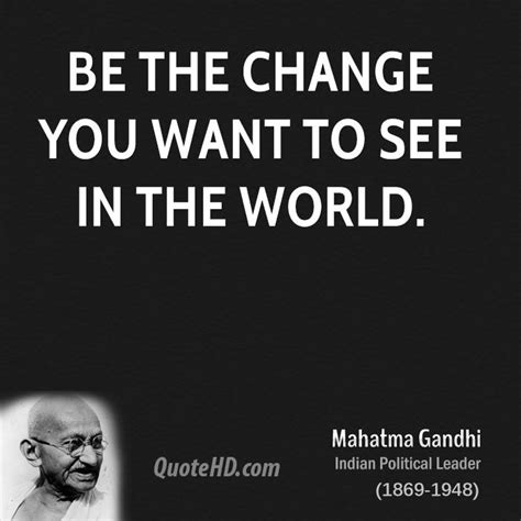 You know that whole quote: Be The Change Mahatma Gandhi Quotes. QuotesGram