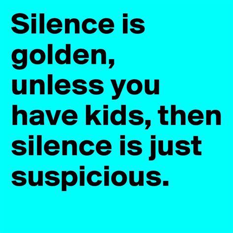 Silence Is Golden Unless You Have Kids Then Silence Is Just