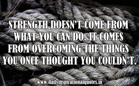 It comes from overcoming the things you once thought you could not. Strength doesn't come from what you can do. it ...