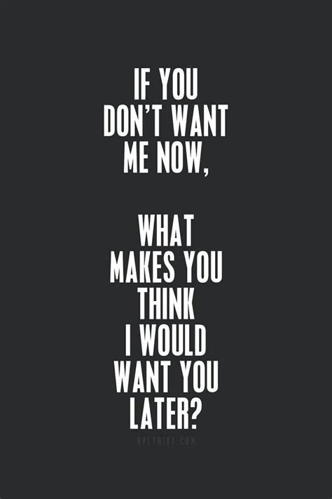 If You Don T Want Me Now What Makes You Think I Would Want You Later