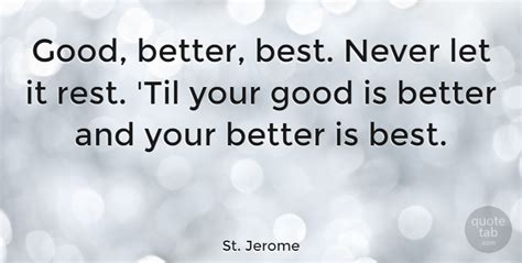I was just reading a little, to make sure that the quote really came from him originally, and it looks like it is a phrase that he learned from his mother when he was young (question 16) until your good is better and your. St. Jerome: Good, better, best. Never let it rest. 'Til your good is... | QuoteTab