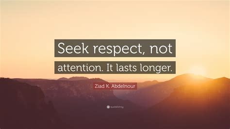 Ziad K Abdelnour Quote Seek Respect Not Attention It Lasts Longer