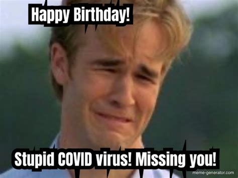 Happy Birthday Stupid Covid Virus Missing You Meme Generator