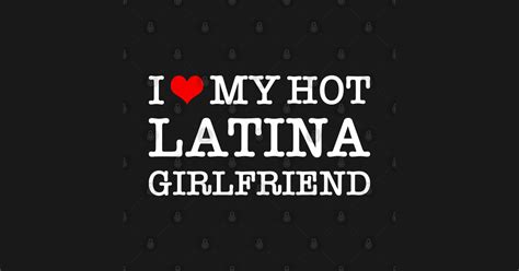 I Love My Hot Latina Girlfriend I Love My Hot Latina Girlfriend T Shirt Teepublic