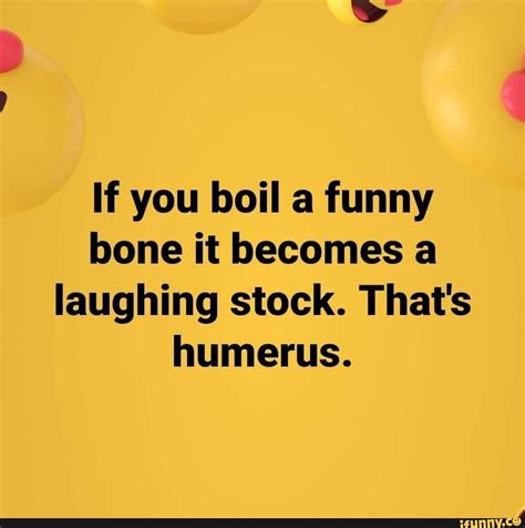 If You Boil A Funny Bone It Becomes A Laughing Stock Thats Humerus
