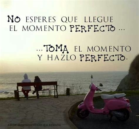 No Esperes Que Llegue El Momento Perfecto Toma El Momento Y Hazlo