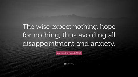Expecting nothing can be defined as not to think or believe something will happen. Alexandra David-Neel Quote: "The wise expect nothing, hope for nothing, thus avoiding all ...