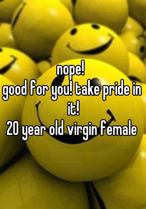 nope good for you take pride in it 20 year old virgin female