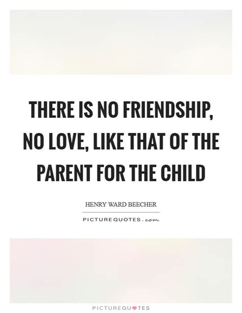 There Is No Friendship No Love Like That Of The Parent For The
