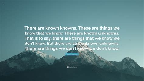 Lederer quoted outgoing department of defense secretary donald rumsfeld from a 2002 press conference. Donald Rumsfeld Quote: "There are known knowns. These are things we know that we know. There are ...