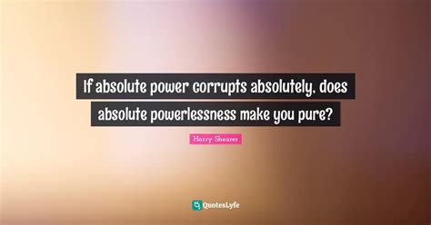 If Absolute Power Corrupts Absolutely Does Absolute Powerlessness Mak