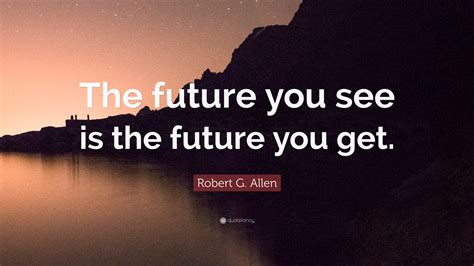 Robert G Allen Quote The Future You See Is The Future You Get